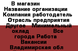 В магазин Terranova › Название организации ­ Компания-работодатель › Отрасль предприятия ­ Другое › Минимальный оклад ­ 15 000 - Все города Работа » Вакансии   . Владимирская обл.,Вязниковский р-н